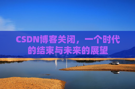 CSDN博客关闭,一个时代的结束与未来的展望